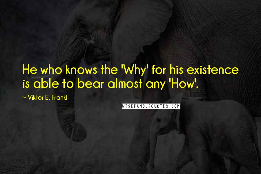 Viktor E. Frankl Quotes: He who knows the 'Why' for his existence is able to bear almost any 'How'.