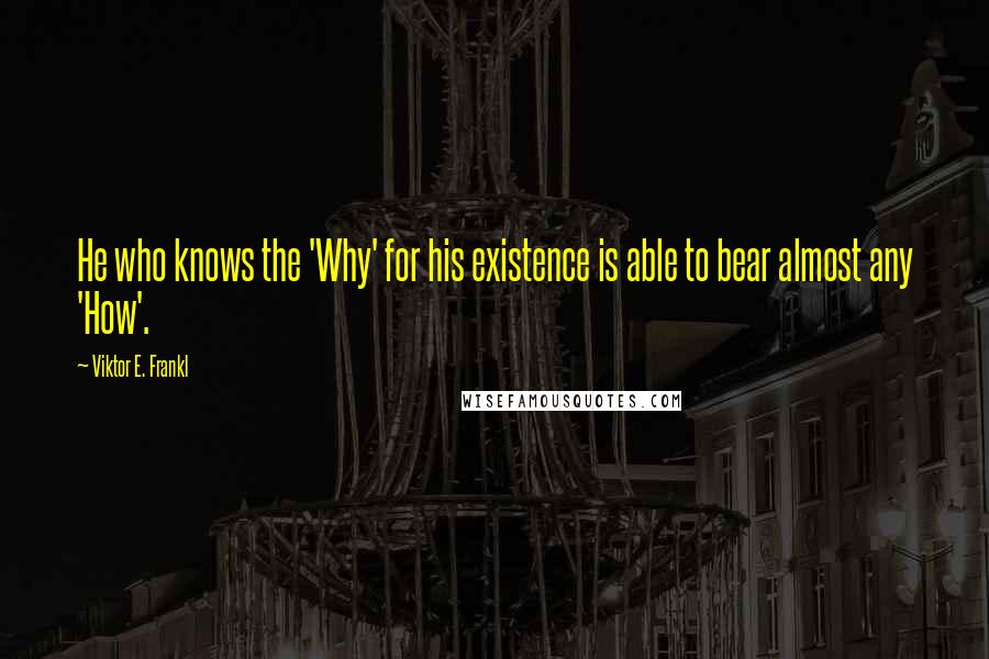 Viktor E. Frankl Quotes: He who knows the 'Why' for his existence is able to bear almost any 'How'.