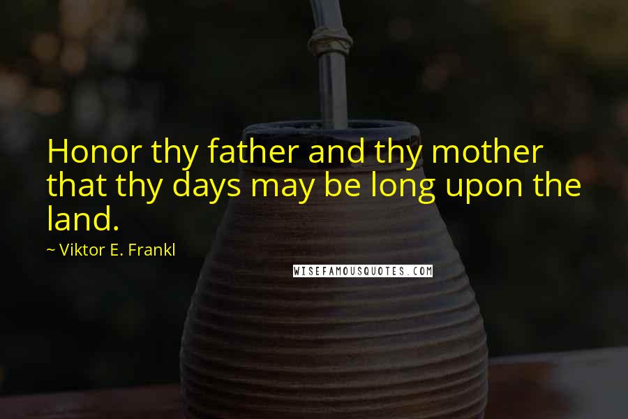 Viktor E. Frankl Quotes: Honor thy father and thy mother that thy days may be long upon the land.