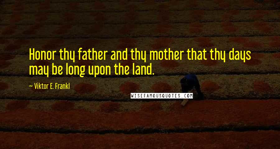 Viktor E. Frankl Quotes: Honor thy father and thy mother that thy days may be long upon the land.