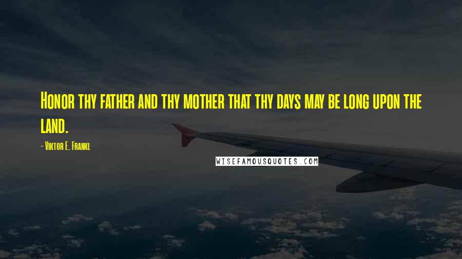 Viktor E. Frankl Quotes: Honor thy father and thy mother that thy days may be long upon the land.