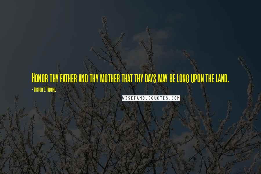 Viktor E. Frankl Quotes: Honor thy father and thy mother that thy days may be long upon the land.