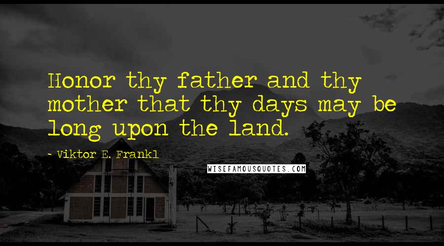 Viktor E. Frankl Quotes: Honor thy father and thy mother that thy days may be long upon the land.