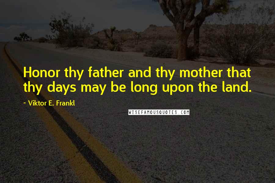 Viktor E. Frankl Quotes: Honor thy father and thy mother that thy days may be long upon the land.