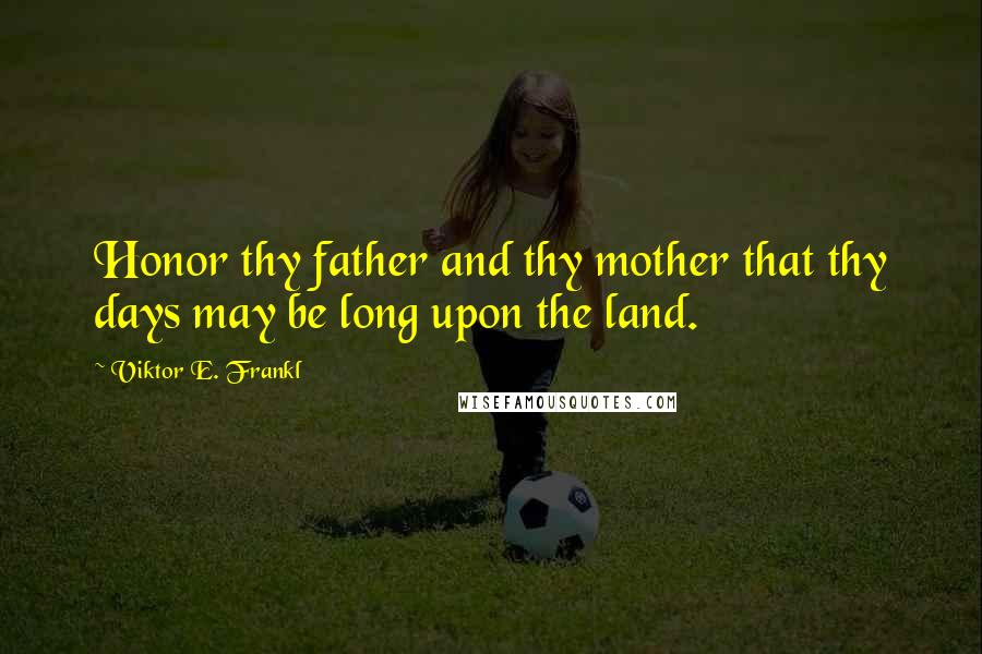 Viktor E. Frankl Quotes: Honor thy father and thy mother that thy days may be long upon the land.