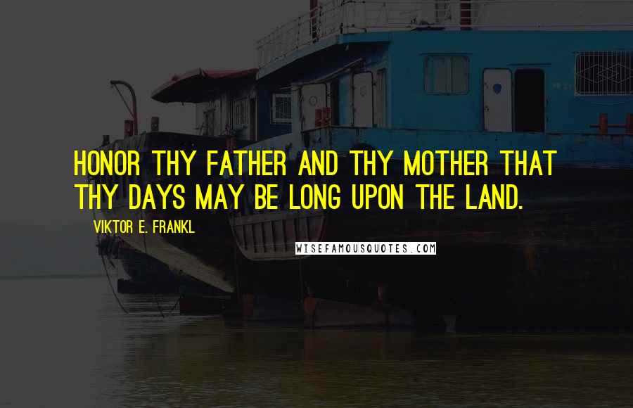 Viktor E. Frankl Quotes: Honor thy father and thy mother that thy days may be long upon the land.