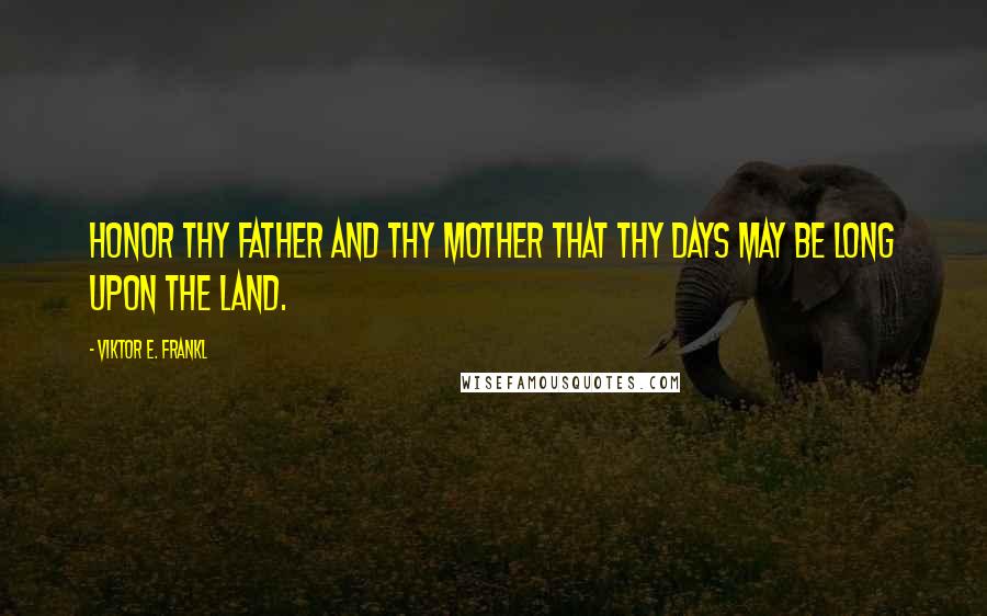 Viktor E. Frankl Quotes: Honor thy father and thy mother that thy days may be long upon the land.