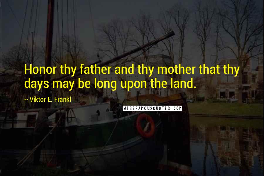 Viktor E. Frankl Quotes: Honor thy father and thy mother that thy days may be long upon the land.