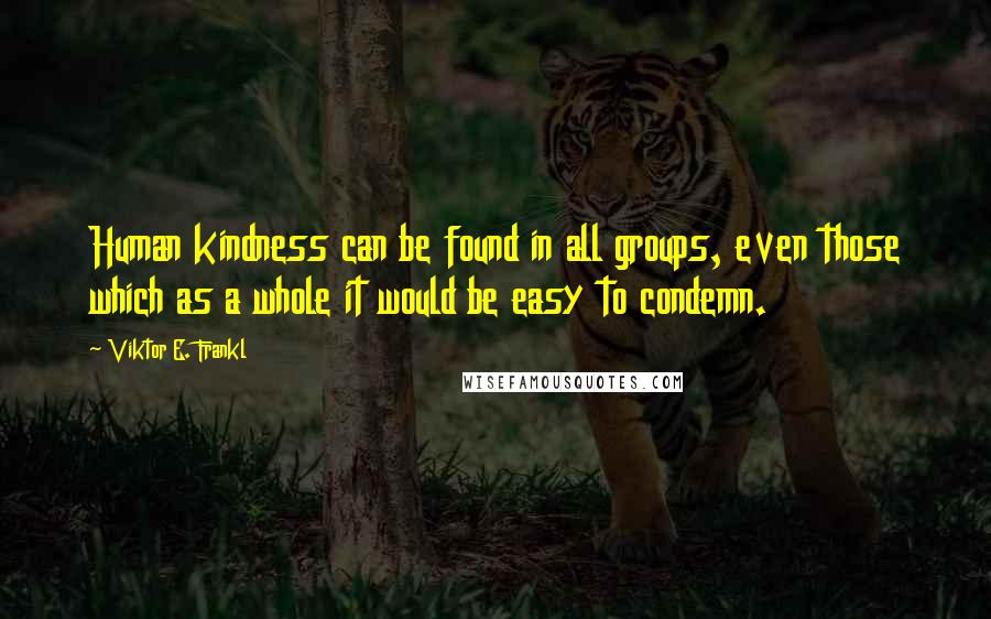 Viktor E. Frankl Quotes: Human kindness can be found in all groups, even those which as a whole it would be easy to condemn.