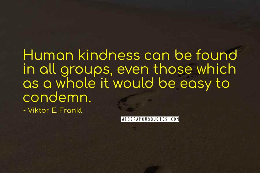 Viktor E. Frankl Quotes: Human kindness can be found in all groups, even those which as a whole it would be easy to condemn.
