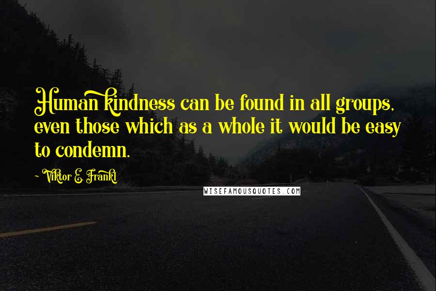 Viktor E. Frankl Quotes: Human kindness can be found in all groups, even those which as a whole it would be easy to condemn.