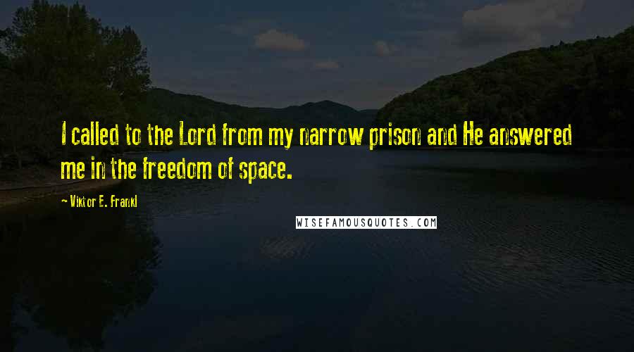 Viktor E. Frankl Quotes: I called to the Lord from my narrow prison and He answered me in the freedom of space.