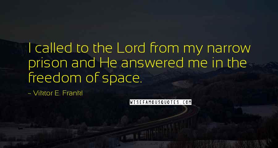 Viktor E. Frankl Quotes: I called to the Lord from my narrow prison and He answered me in the freedom of space.