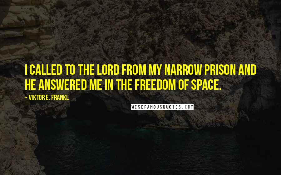 Viktor E. Frankl Quotes: I called to the Lord from my narrow prison and He answered me in the freedom of space.
