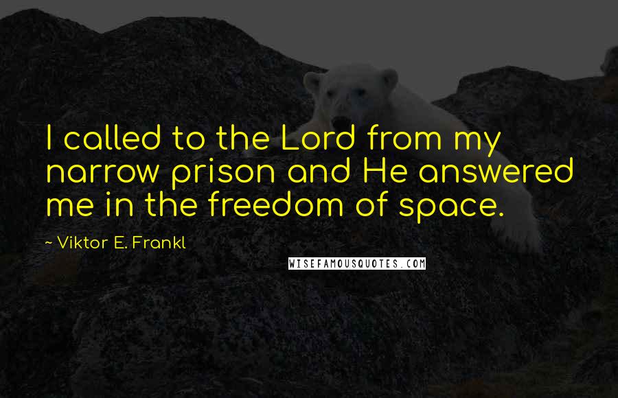 Viktor E. Frankl Quotes: I called to the Lord from my narrow prison and He answered me in the freedom of space.