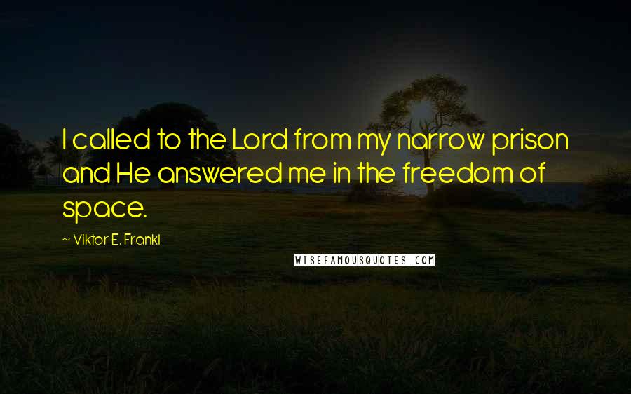 Viktor E. Frankl Quotes: I called to the Lord from my narrow prison and He answered me in the freedom of space.