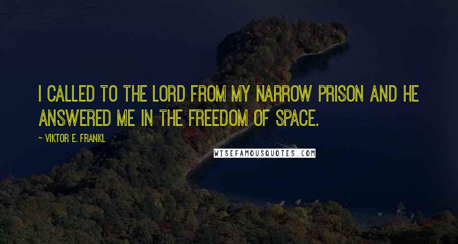 Viktor E. Frankl Quotes: I called to the Lord from my narrow prison and He answered me in the freedom of space.