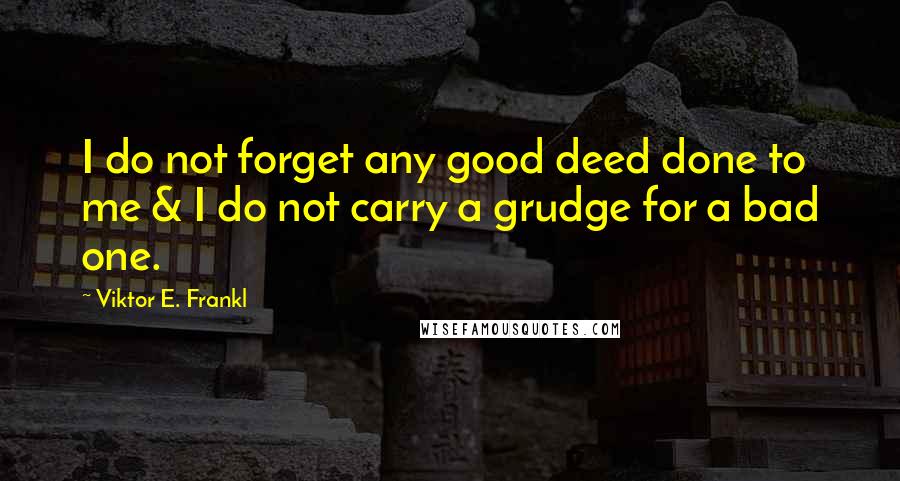 Viktor E. Frankl Quotes: I do not forget any good deed done to me & I do not carry a grudge for a bad one.