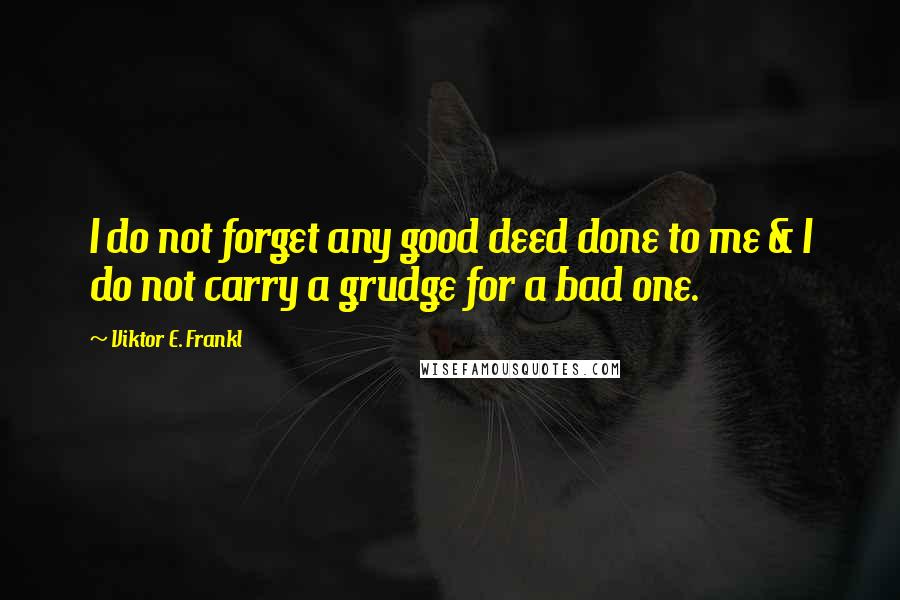 Viktor E. Frankl Quotes: I do not forget any good deed done to me & I do not carry a grudge for a bad one.