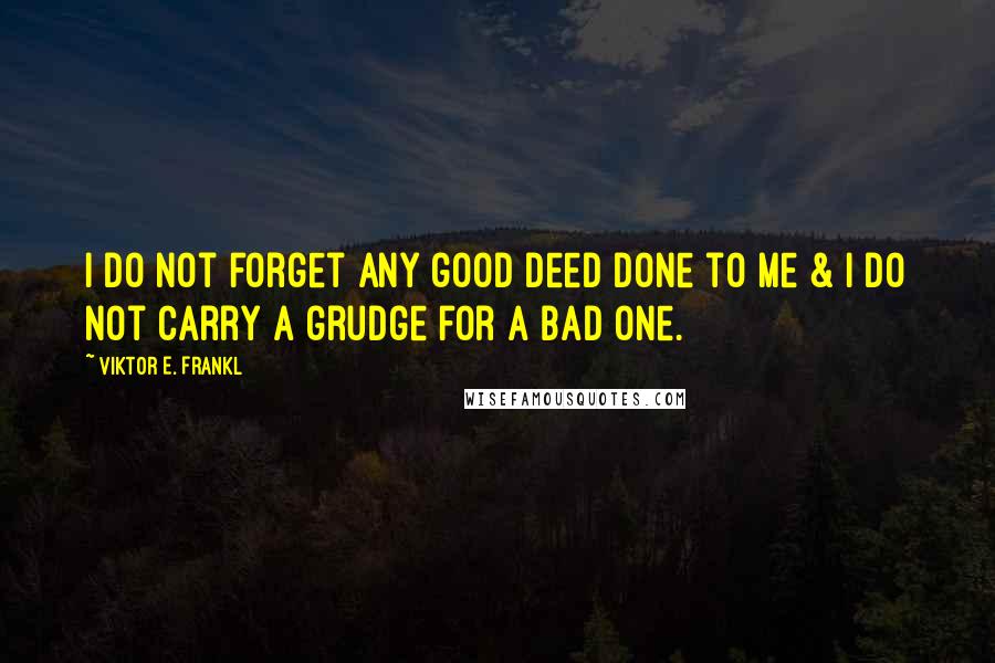 Viktor E. Frankl Quotes: I do not forget any good deed done to me & I do not carry a grudge for a bad one.