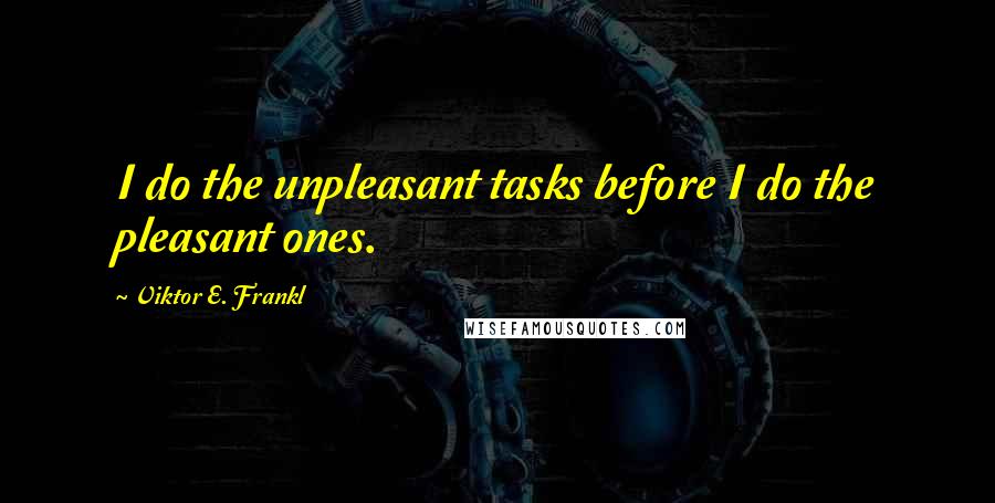 Viktor E. Frankl Quotes: I do the unpleasant tasks before I do the pleasant ones.