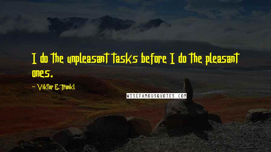 Viktor E. Frankl Quotes: I do the unpleasant tasks before I do the pleasant ones.