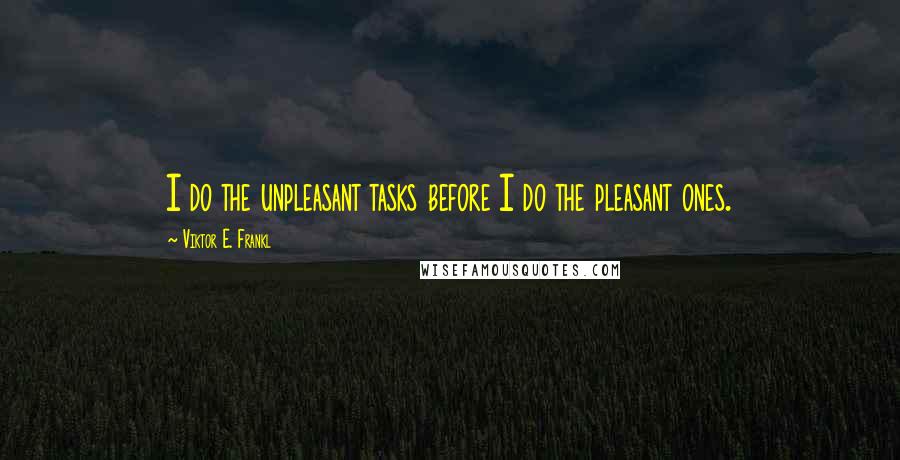 Viktor E. Frankl Quotes: I do the unpleasant tasks before I do the pleasant ones.