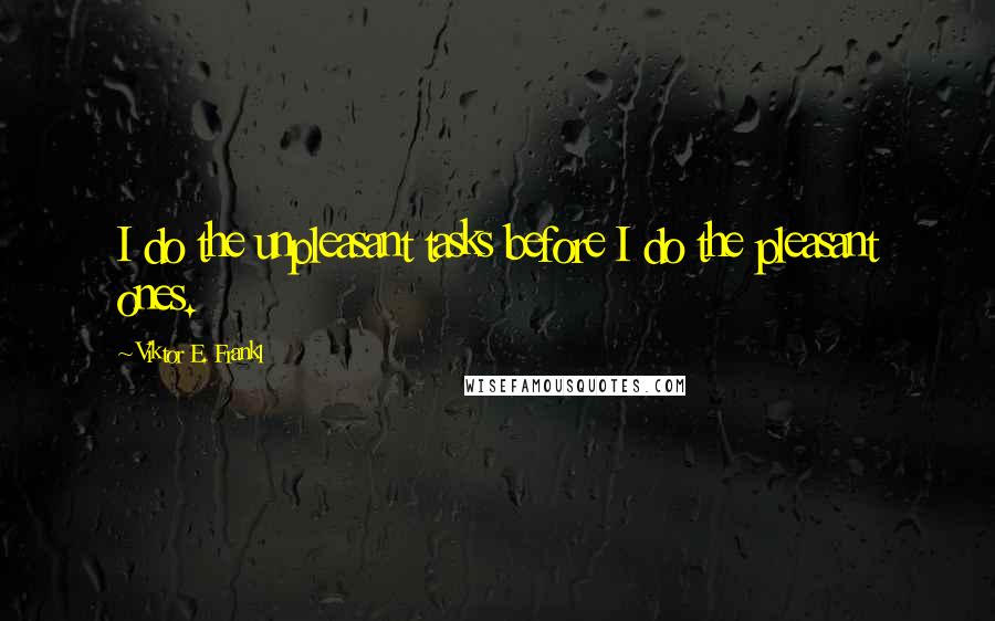 Viktor E. Frankl Quotes: I do the unpleasant tasks before I do the pleasant ones.