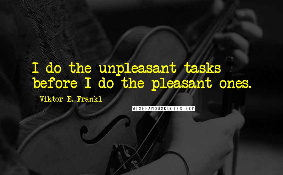 Viktor E. Frankl Quotes: I do the unpleasant tasks before I do the pleasant ones.