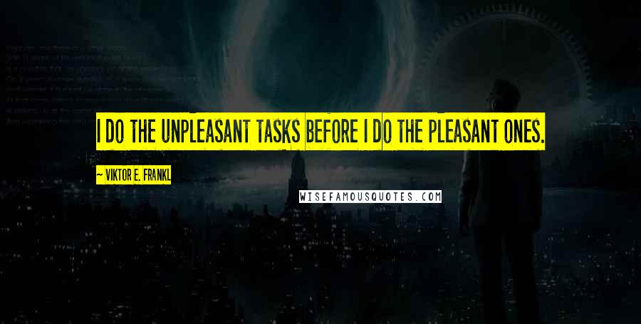 Viktor E. Frankl Quotes: I do the unpleasant tasks before I do the pleasant ones.