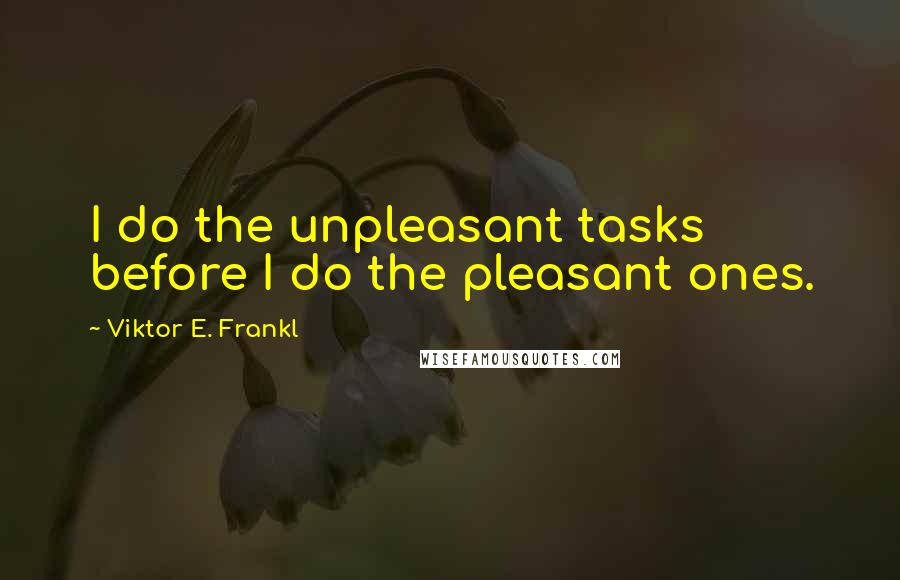 Viktor E. Frankl Quotes: I do the unpleasant tasks before I do the pleasant ones.