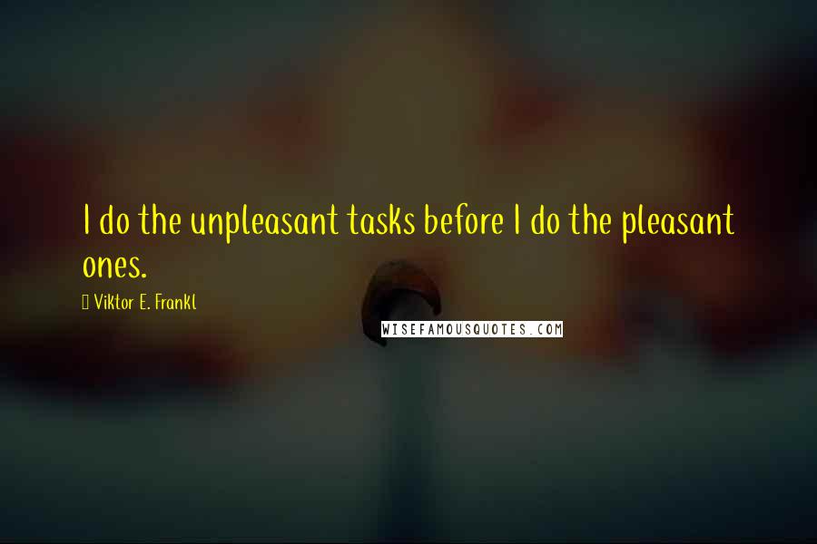 Viktor E. Frankl Quotes: I do the unpleasant tasks before I do the pleasant ones.