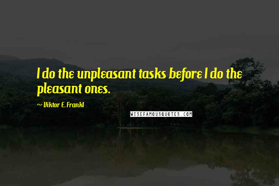 Viktor E. Frankl Quotes: I do the unpleasant tasks before I do the pleasant ones.