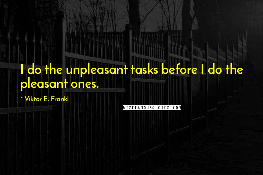 Viktor E. Frankl Quotes: I do the unpleasant tasks before I do the pleasant ones.