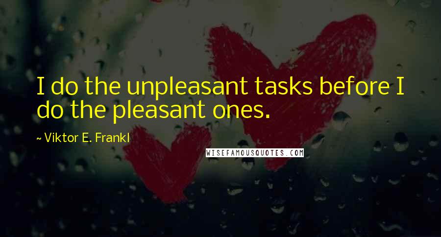 Viktor E. Frankl Quotes: I do the unpleasant tasks before I do the pleasant ones.