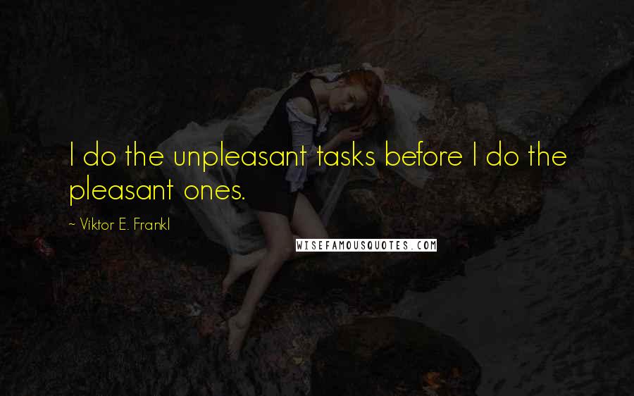 Viktor E. Frankl Quotes: I do the unpleasant tasks before I do the pleasant ones.