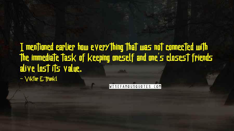 Viktor E. Frankl Quotes: I mentioned earlier how everything that was not connected with the immediate task of keeping oneself and one's closest friends alive lost its value.