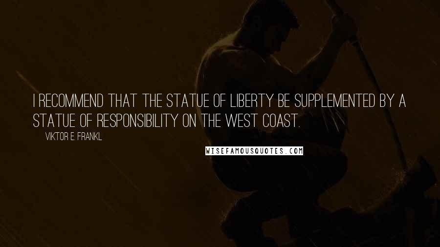 Viktor E. Frankl Quotes: I recommend that the Statue of Liberty be supplemented by a Statue of Responsibility on the west coast.