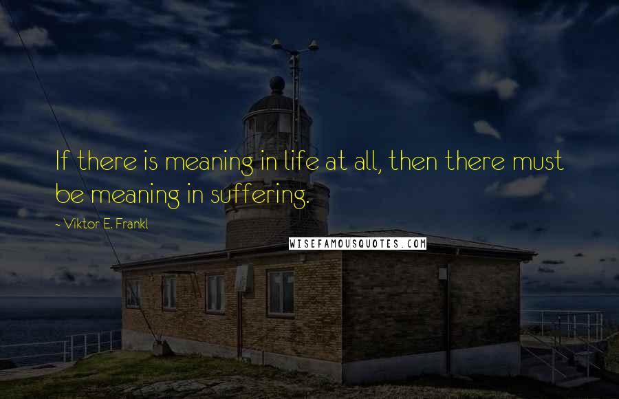 Viktor E. Frankl Quotes: If there is meaning in life at all, then there must be meaning in suffering.