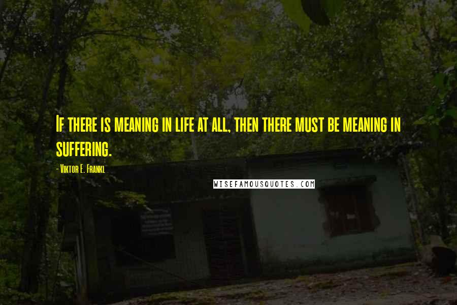 Viktor E. Frankl Quotes: If there is meaning in life at all, then there must be meaning in suffering.