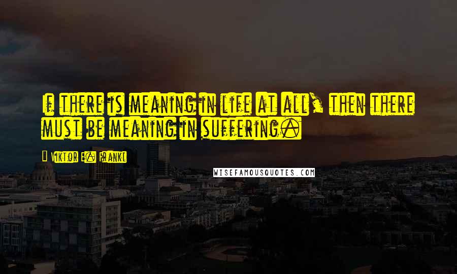 Viktor E. Frankl Quotes: If there is meaning in life at all, then there must be meaning in suffering.