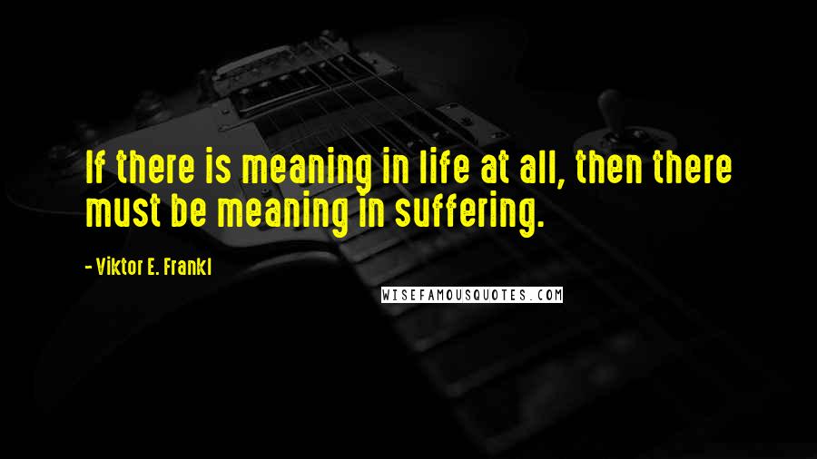 Viktor E. Frankl Quotes: If there is meaning in life at all, then there must be meaning in suffering.