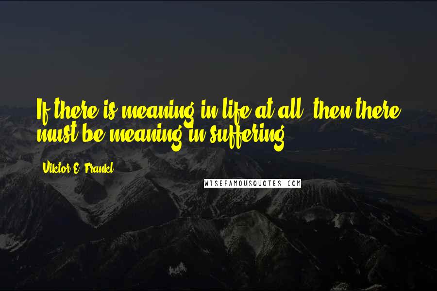 Viktor E. Frankl Quotes: If there is meaning in life at all, then there must be meaning in suffering.