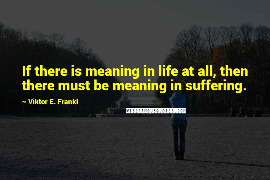 Viktor E. Frankl Quotes: If there is meaning in life at all, then there must be meaning in suffering.