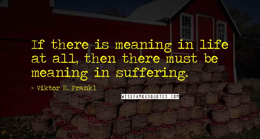 Viktor E. Frankl Quotes: If there is meaning in life at all, then there must be meaning in suffering.