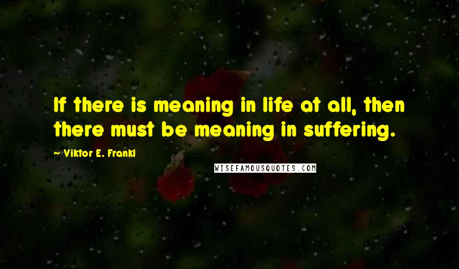 Viktor E. Frankl Quotes: If there is meaning in life at all, then there must be meaning in suffering.