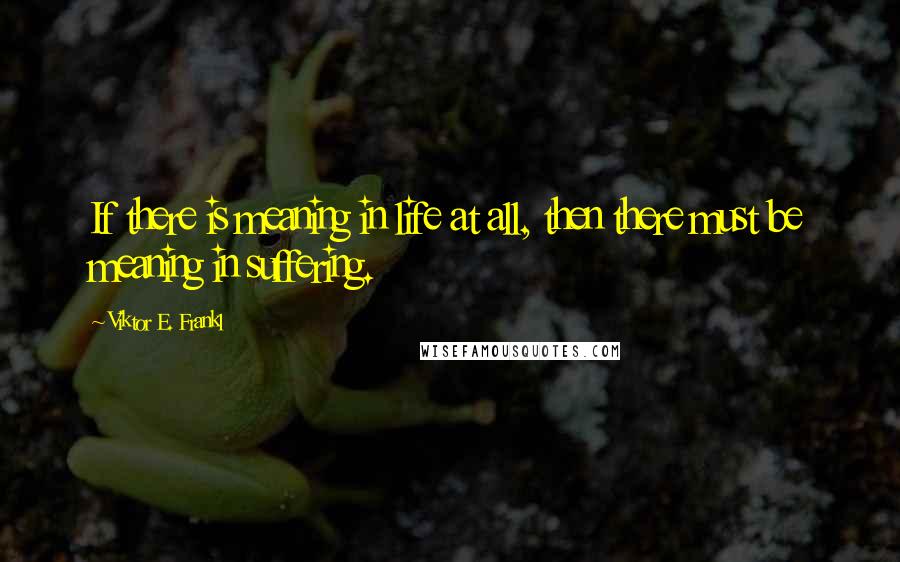 Viktor E. Frankl Quotes: If there is meaning in life at all, then there must be meaning in suffering.