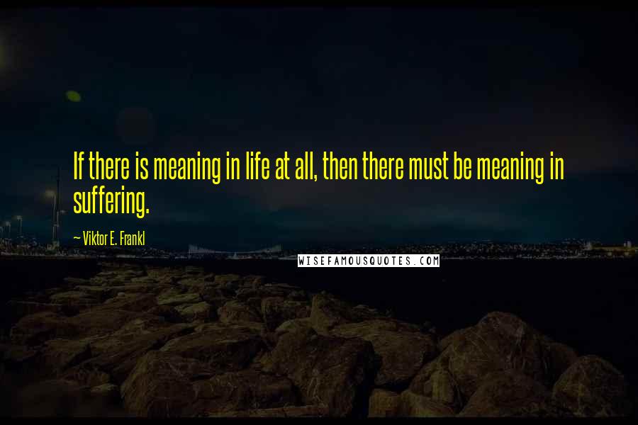 Viktor E. Frankl Quotes: If there is meaning in life at all, then there must be meaning in suffering.