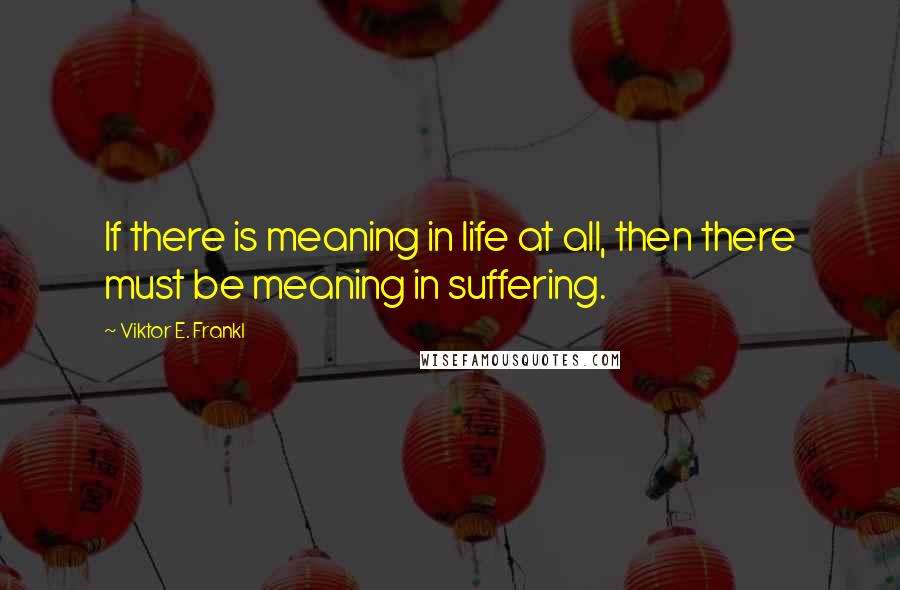 Viktor E. Frankl Quotes: If there is meaning in life at all, then there must be meaning in suffering.