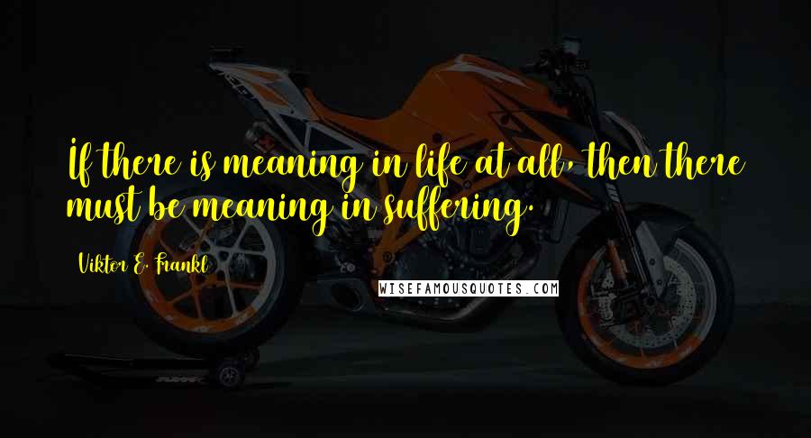 Viktor E. Frankl Quotes: If there is meaning in life at all, then there must be meaning in suffering.